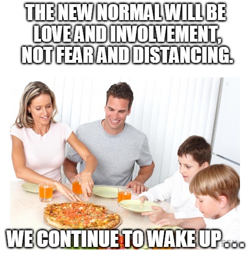 Love and Involvement | THE NEW NORMAL WILL BE
 LOVE AND INVOLVEMENT,
 NOT FEAR AND DISTANCING. WE CONTINUE TO WAKE UP . . . | image tagged in family dinner pizza | made w/ Imgflip meme maker