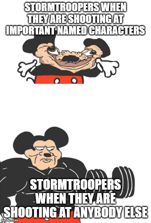 It's so unbalanced |  STORMTROOPERS WHEN THEY ARE SHOOTING AT IMPORTANT NAMED CHARACTERS; STORMTROOPERS WHEN THEY ARE SHOOTING AT ANYBODY ELSE | image tagged in buff mickey mouse,stormtrooper miss,stormtroopers,aim,star wars,may the 4th | made w/ Imgflip meme maker