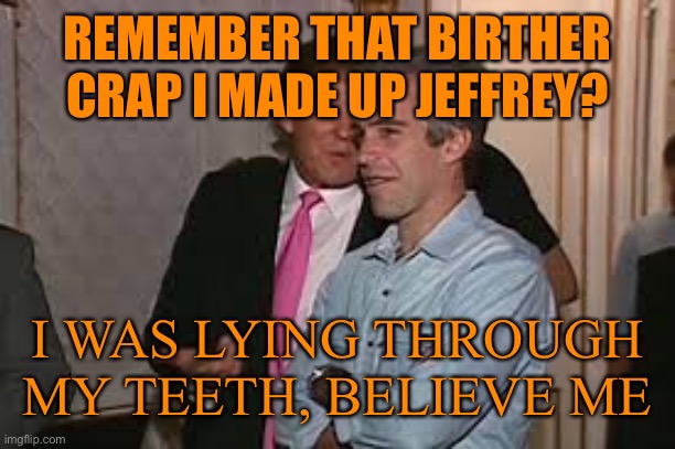 REMEMBER THAT BIRTHER CRAP I MADE UP JEFFREY? I WAS LYING THROUGH MY TEETH, BELIEVE ME | made w/ Imgflip meme maker