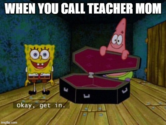 mom | WHEN YOU CALL TEACHER MOM | image tagged in okay get in | made w/ Imgflip meme maker