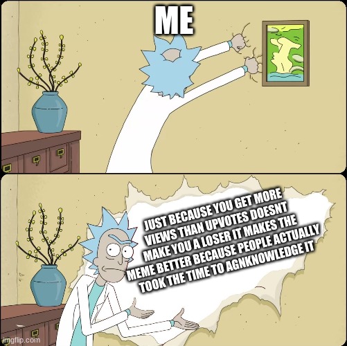 Rick Rips Wallpaper | ME; JUST BECAUSE YOU GET MORE VIEWS THAN UPVOTES DOESNT MAKE YOU A LOSER IT MAKES THE MEME BETTER BECAUSE PEOPLE ACTUALLY TOOK THE TIME TO AGNKNOWLEDGE IT | image tagged in rick rips wallpaper | made w/ Imgflip meme maker