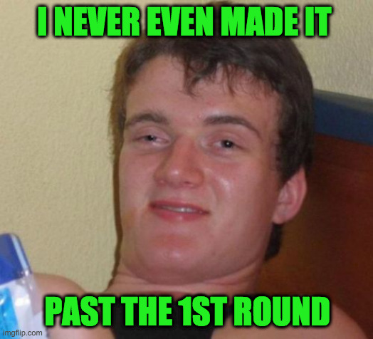 10 Guy Meme | I NEVER EVEN MADE IT PAST THE 1ST ROUND | image tagged in memes,10 guy | made w/ Imgflip meme maker