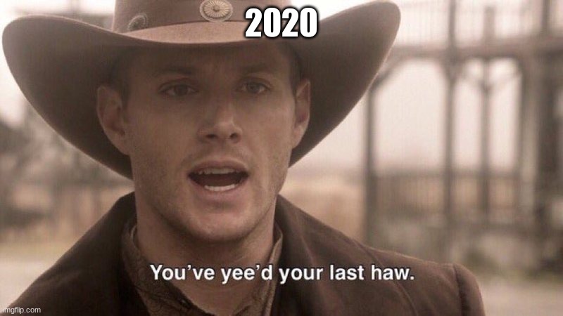 You've Yee'd Your Last Haw | 2020 | image tagged in you've yee'd your last haw | made w/ Imgflip meme maker