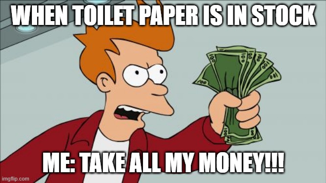 Shut Up And Take My Money Fry Meme | WHEN TOILET PAPER IS IN STOCK; ME: TAKE ALL MY MONEY!!! | image tagged in memes,shut up and take my money fry | made w/ Imgflip meme maker