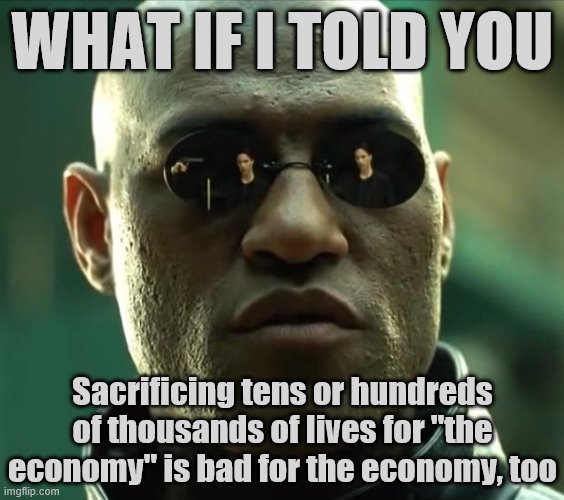 Have any of you "live free or die" folks had an opportunity to consider what an unchecked virus would do to the economy? |  WHAT IF I TOLD YOU; Sacrificing tens or hundreds of thousands of lives for "the economy" is bad for the economy, too | image tagged in morpheus,economy,pandemic,covid-19,coronavirus,conservative logic | made w/ Imgflip meme maker