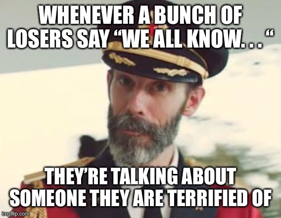 Captain Obvious | WHENEVER A BUNCH OF LOSERS SAY “WE ALL KNOW. . . “; THEY’RE TALKING ABOUT SOMEONE THEY ARE TERRIFIED OF | image tagged in captain obvious | made w/ Imgflip meme maker