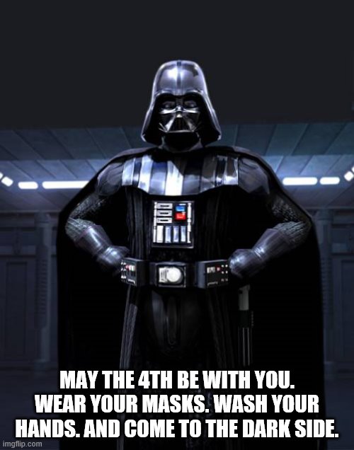 Star Wars Day. May the 4th be with you. | MAY THE 4TH BE WITH YOU. WEAR YOUR MASKS. WASH YOUR HANDS. AND COME TO THE DARK SIDE. | image tagged in darth vader,star wars,may the 4th,star wars day | made w/ Imgflip meme maker