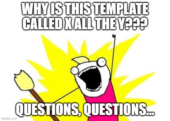 Seriously, though | WHY IS THIS TEMPLATE CALLED X ALL THE Y??? QUESTIONS, QUESTIONS... | image tagged in memes,x all the y | made w/ Imgflip meme maker