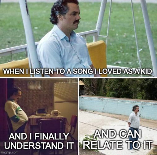 Sad Pablo Escobar | WHEN I LISTEN TO A SONG I LOVED AS A KID; AND I FINALLY UNDERSTAND IT; AND CAN RELATE TO IT | image tagged in memes,sad pablo escobar | made w/ Imgflip meme maker