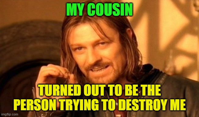 One Does Not Simply Meme | MY COUSIN TURNED OUT TO BE THE PERSON TRYING TO DESTROY ME | image tagged in memes,one does not simply | made w/ Imgflip meme maker