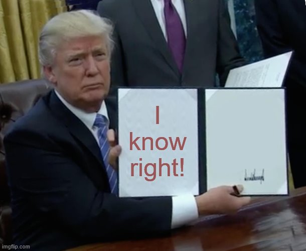 I know right! | image tagged in memes,trump bill signing | made w/ Imgflip meme maker