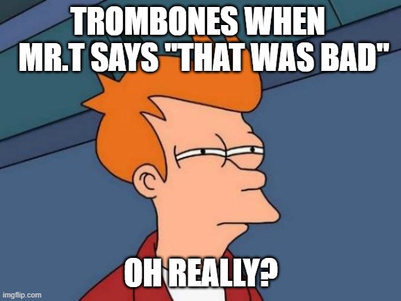 Band | TROMBONES WHEN 
 MR.T SAYS "THAT WAS BAD"; OH REALLY? | image tagged in memes,futurama fry | made w/ Imgflip meme maker