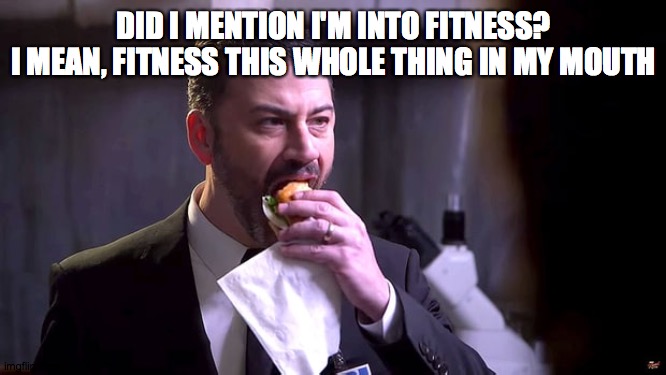 Jimmy Kimmel eating a sandwich | DID I MENTION I'M INTO FITNESS?
I MEAN, FITNESS THIS WHOLE THING IN MY MOUTH | image tagged in jimmy kimmel eating a sandwich | made w/ Imgflip meme maker