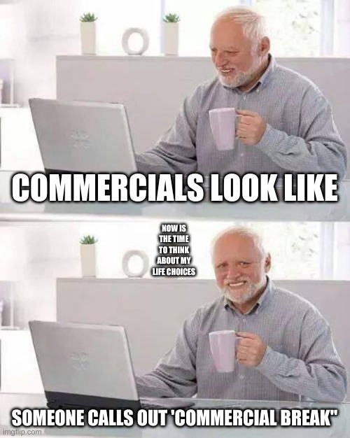 Hide the Pain Harold Meme | COMMERCIALS LOOK LIKE; NOW IS THE TIME TO THINK ABOUT MY LIFE CHOICES; SOMEONE CALLS OUT 'COMMERCIAL BREAK" | image tagged in memes,hide the pain harold | made w/ Imgflip meme maker