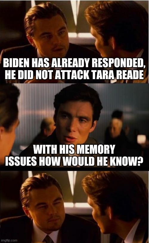 Is it still a crime if you do not remember it? | BIDEN HAS ALREADY RESPONDED, HE DID NOT ATTACK TARA READE; WITH HIS MEMORY ISSUES HOW WOULD HE KNOW? | image tagged in memes,inception,tara reade,biden is a rapist,forgetful joe,creepy joe biden | made w/ Imgflip meme maker