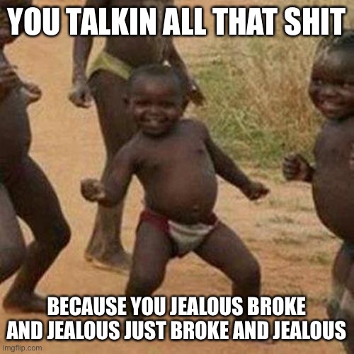 Third World Success Kid | YOU TALKIN ALL THAT SHIT; BECAUSE YOU JEALOUS BROKE AND JEALOUS JUST BROKE AND JEALOUS | image tagged in memes,third world success kid | made w/ Imgflip meme maker