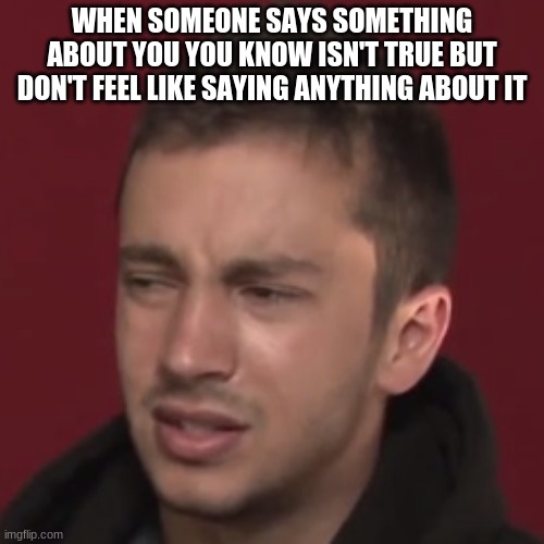 They won't know what you know... | WHEN SOMEONE SAYS SOMETHING ABOUT YOU YOU KNOW ISN'T TRUE BUT DON'T FEEL LIKE SAYING ANYTHING ABOUT IT | image tagged in twenty one pilots | made w/ Imgflip meme maker