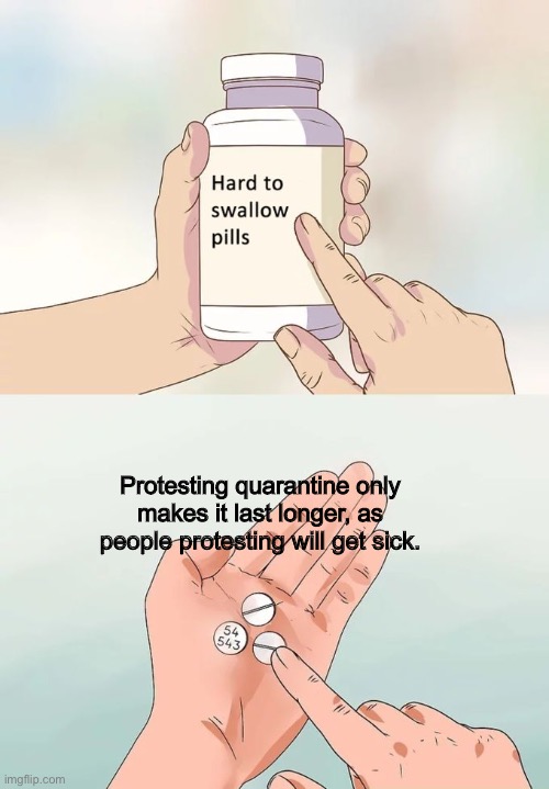 Hard To Swallow Pills | Protesting quarantine only makes it last longer, as people protesting will get sick. | image tagged in memes,hard to swallow pills | made w/ Imgflip meme maker