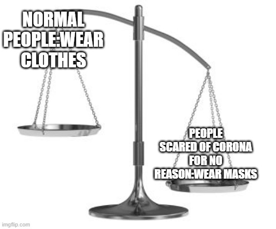 scales of justice | NORMAL PEOPLE:WEAR CLOTHES PEOPLE SCARED OF CORONA FOR NO REASON:WEAR MASKS | image tagged in scales of justice | made w/ Imgflip meme maker