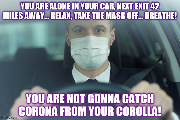 My newest pet peeve... | YOU ARE ALONE IN YOUR CAR, NEXT EXIT 42 MILES AWAY... RELAX, TAKE THE MASK OFF... BREATHE! YOU ARE NOT GONNA CATCH CORONA FROM YOUR COROLLA! | image tagged in covid-19,face mask,corona | made w/ Imgflip meme maker