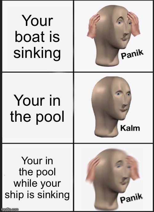 Panik | Your boat is sinking; Your in the pool; Your in the pool while your ship is sinking | image tagged in memes,panik kalm panik,funny | made w/ Imgflip meme maker