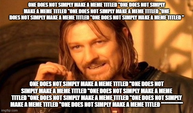 One Does Not Simply | ONE DOES NOT SIMPLY MAKE A MEME TITLED "ONE DOES NOT SIMPLY MAKE A MEME TITLED "ONE DOES NOT SIMPLY MAKE A MEME TITLED "ONE DOES NOT SIMPLY MAKE A MEME TITLED "ONE DOES NOT SIMPLY MAKE A MEME TITLED "; ONE DOES NOT SIMPLY MAKE A MEME TITLED "ONE DOES NOT SIMPLY MAKE A MEME TITLED "ONE DOES NOT SIMPLY MAKE A MEME TITLED "ONE DOES NOT SIMPLY MAKE A MEME TITLED "ONE DOES NOT SIMPLY MAKE A MEME TITLED "ONE DOES NOT SIMPLY MAKE A MEME TITLED """""""""" | image tagged in memes,one does not simply | made w/ Imgflip meme maker