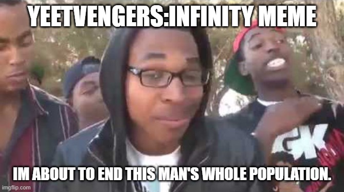 I'm about to end this man's whole career | YEETVENGERS:INFINITY MEME; IM ABOUT TO END THIS MAN'S WHOLE POPULATION. | image tagged in i'm about to end this man's whole career | made w/ Imgflip meme maker