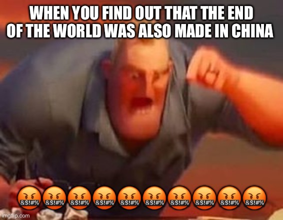 Mr incredible mad |  WHEN YOU FIND OUT THAT THE END OF THE WORLD WAS ALSO MADE IN CHINA; 🤬🤬🤬🤬🤬🤬🤬🤬🤬🤬 | image tagged in mr incredible mad | made w/ Imgflip meme maker