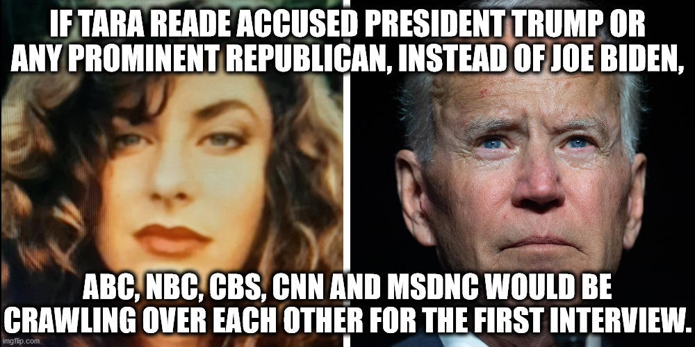 IF TARA READE ACCUSED PRESIDENT TRUMP OR ANY PROMINENT REPUBLICAN, INSTEAD OF JOE BIDEN, ABC, NBC, CBS, CNN AND MSDNC WOULD BE CRAWLING OVER EACH OTHER FOR THE FIRST INTERVIEW. | image tagged in joe biden,tara reade,democrats | made w/ Imgflip meme maker