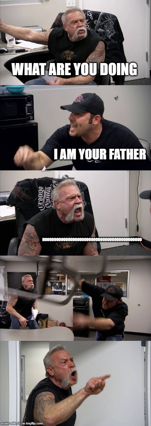 American Chopper Argument | WHAT ARE YOU DOING; I AM YOUR FATHER; NOOOOOOOOOOOOOOOOOOOOOOOOOOOOOOOOOOOOOOOOOO | image tagged in memes,american chopper argument | made w/ Imgflip meme maker
