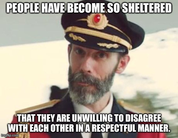 Agree to disagree. Don’t be an asshole. | PEOPLE HAVE BECOME SO SHELTERED; THAT THEY ARE UNWILLING TO DISAGREE WITH EACH OTHER IN A RESPECTFUL MANNER. | image tagged in captain obvious,memes,politics,social media,triggered,angry | made w/ Imgflip meme maker