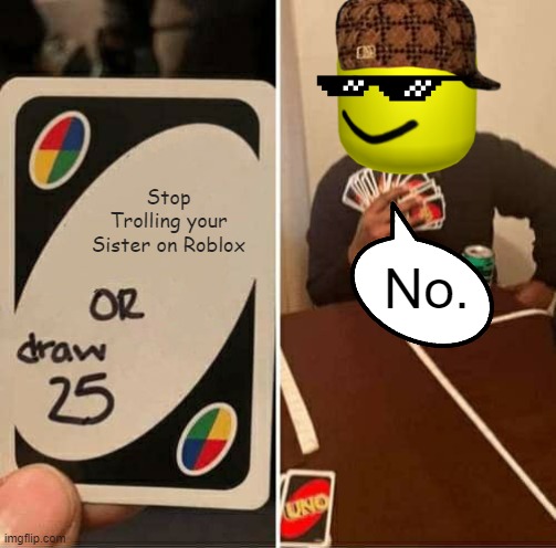 Yeh Boi | Stop Trolling your Sister on Roblox; No. | image tagged in memes,uno draw 25 cards | made w/ Imgflip meme maker