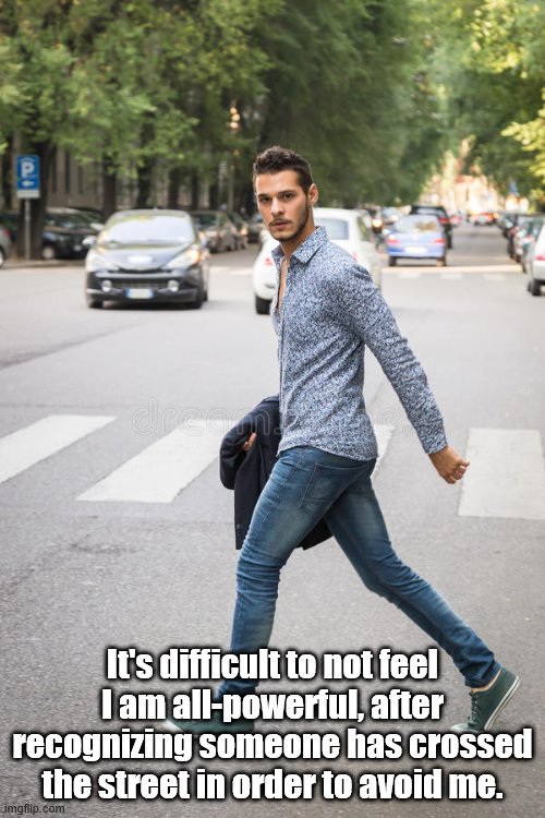 It's difficult to not feel I am all-powerful, after recognizing someone has crossed the street in order to avoid me. | image tagged in social distancing,avoidance,coronavirus | made w/ Imgflip meme maker