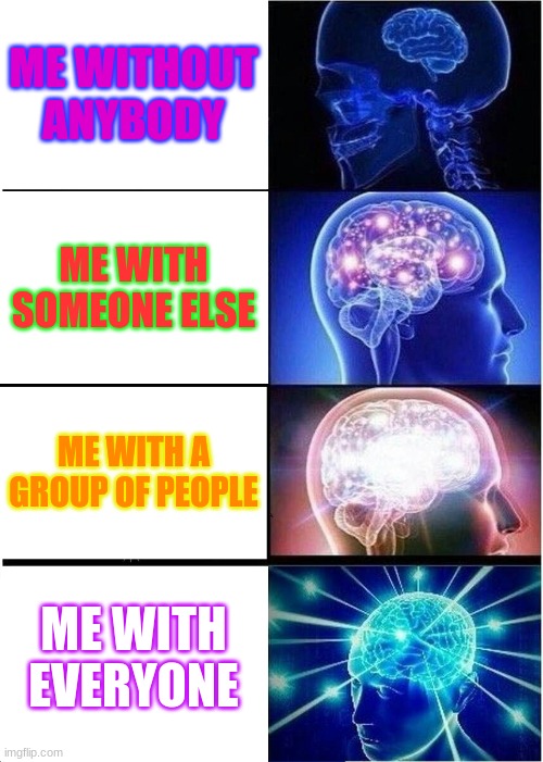 Expanding Brain Meme | ME WITHOUT ANYBODY; ME WITH SOMEONE ELSE; ME WITH A GROUP OF PEOPLE; ME WITH EVERYONE | image tagged in memes,expanding brain | made w/ Imgflip meme maker
