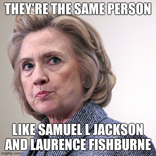 hillary clinton pissed | THEY'RE THE SAME PERSON LIKE SAMUEL L JACKSON AND LAURENCE FISHBURNE | image tagged in hillary clinton pissed | made w/ Imgflip meme maker