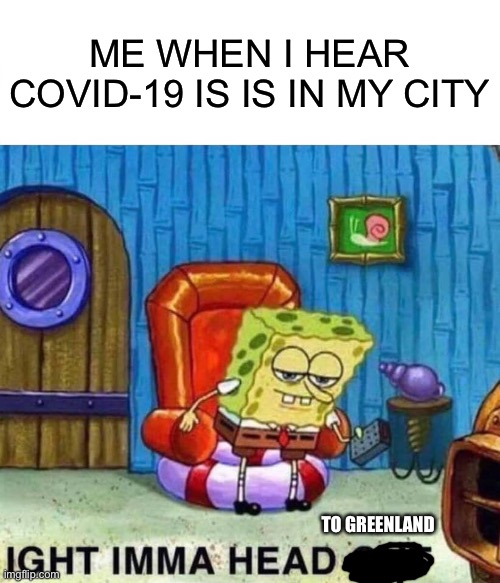 Ima head out |  ME WHEN I HEAR COVID-19 IS IS IN MY CITY; TO GREENLAND | image tagged in memes,spongebob ight imma head out,greenland | made w/ Imgflip meme maker