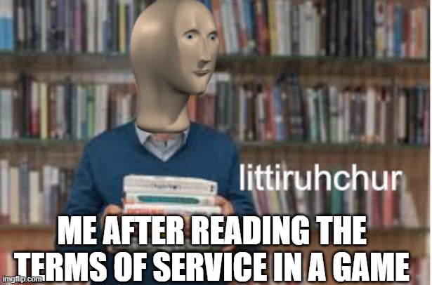 littiruhchur | ME AFTER READING THE TERMS OF SERVICE IN A GAME | image tagged in littiruhchur,game,terms and conditions,boring,memes,funny | made w/ Imgflip meme maker