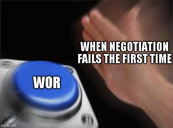 Blank Nut Button | WHEN NEGOTIATION FAILS THE FIRST TIME; WOR | image tagged in memes,blank nut button | made w/ Imgflip meme maker