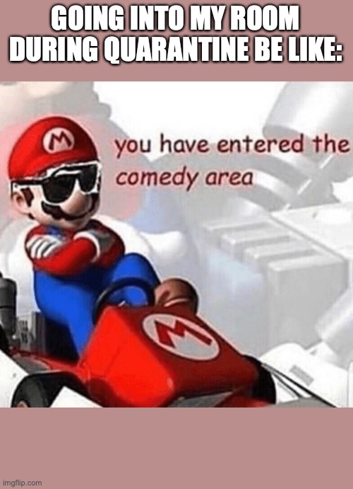 You have entered the comedy area | GOING INTO MY ROOM DURING QUARANTINE BE LIKE: | image tagged in you have entered the comedy area | made w/ Imgflip meme maker