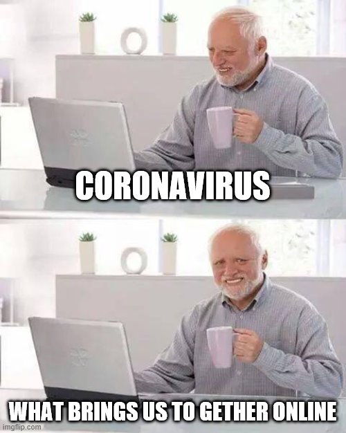Hide the Pain Harold | CORONAVIRUS; WHAT BRINGS US TO GETHER ONLINE | image tagged in memes,hide the pain harold | made w/ Imgflip meme maker