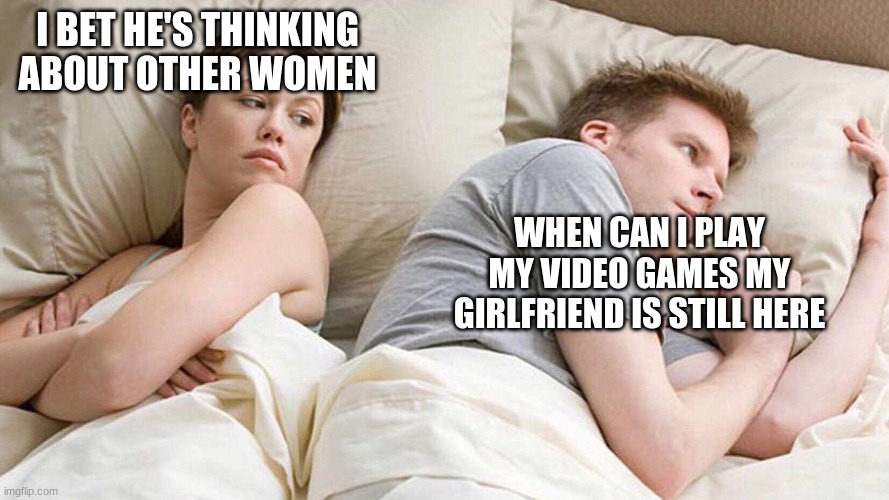 I Bet He's Thinking About Other Women | I BET HE'S THINKING ABOUT OTHER WOMEN; WHEN CAN I PLAY MY VIDEO GAMES MY GIRLFRIEND IS STILL HERE | image tagged in i bet he's thinking about other women | made w/ Imgflip meme maker