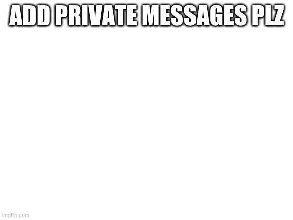 Blank White Template | ADD PRIVATE MESSAGES PLZ | image tagged in blank white template | made w/ Imgflip meme maker
