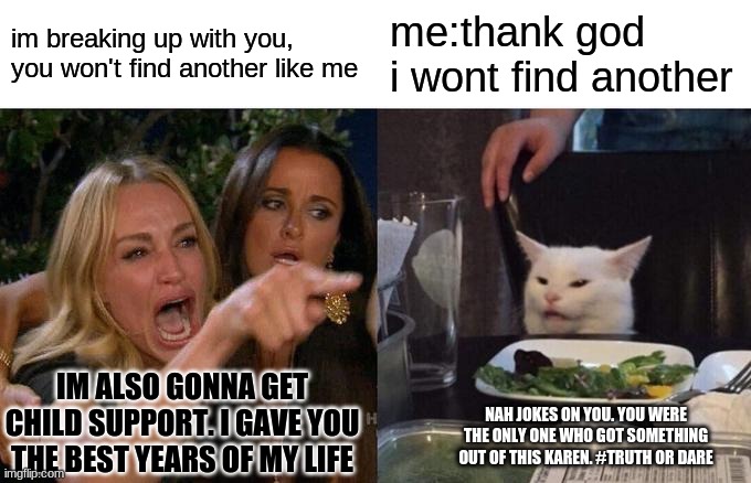 Woman Yelling At Cat Meme | im breaking up with you, you won't find another like me; me:thank god i wont find another; IM ALSO GONNA GET CHILD SUPPORT. I GAVE YOU THE BEST YEARS OF MY LIFE; NAH JOKES ON YOU. YOU WERE THE ONLY ONE WHO GOT SOMETHING OUT OF THIS KAREN. #TRUTH OR DARE | image tagged in memes,woman yelling at cat | made w/ Imgflip meme maker