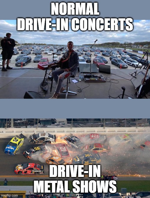 Drive-In Metal Concerts | NORMAL DRIVE-IN CONCERTS; DRIVE-IN METAL SHOWS | image tagged in concert | made w/ Imgflip meme maker