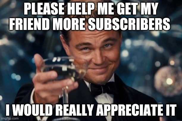 Leonardo Dicaprio Cheers Meme | PLEASE HELP ME GET MY FRIEND MORE SUBSCRIBERS; I WOULD REALLY APPRECIATE IT | image tagged in memes,leonardo dicaprio cheers | made w/ Imgflip meme maker