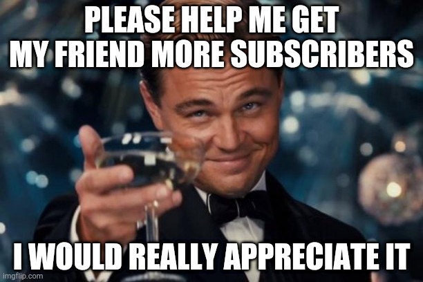 Leonardo Dicaprio Cheers Meme | PLEASE HELP ME GET MY FRIEND MORE SUBSCRIBERS; I WOULD REALLY APPRECIATE IT | image tagged in memes,leonardo dicaprio cheers | made w/ Imgflip meme maker