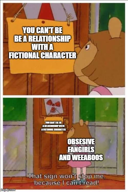 Sigh... | YOU CAN'T BE BE A RELATIONSHIP WITH A FICTIONAL CHARACTER; YOU CAN'T BE BE A RELATIONSHIP WITH A FICTIONAL CHARACTER; OBSESIVE FANGIRLS AND WEEABOOS | image tagged in that sign won't stop me | made w/ Imgflip meme maker