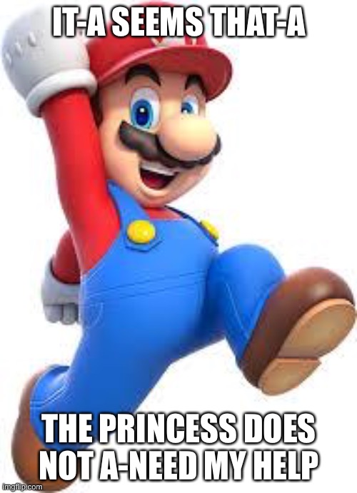 mario | IT-A SEEMS THAT-A THE PRINCESS DOES NOT A-NEED MY HELP | image tagged in mario | made w/ Imgflip meme maker