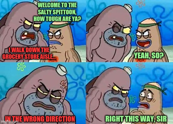 Dudley at Salty Spittoon |  WELCOME TO THE SALTY SPITTOON, HOW TOUGH ARE YA? I WALK DOWN THE GROCERY STORE AISLE... YEAH, SO? RIGHT THIS WAY, SIR; IN THE WRONG DIRECTION | image tagged in dudley at salty spittoon | made w/ Imgflip meme maker