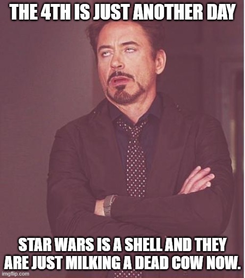 The 4th is another day in May. | THE 4TH IS JUST ANOTHER DAY; STAR WARS IS A SHELL AND THEY ARE JUST MILKING A DEAD COW NOW. | image tagged in memes,face you make robert downey jr | made w/ Imgflip meme maker